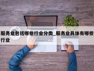 杭州服务业包括哪些行业分类_服务业具体有哪些行业 