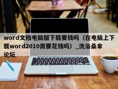 杭州word文档电脑版下载要钱吗（在电脑上下载word2010需要花钱吗）_洗浴桑拿论坛