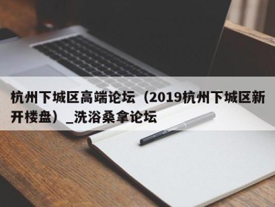 杭州下城区高端论坛（2019杭州下城区新开楼盘）_洗浴桑拿论坛