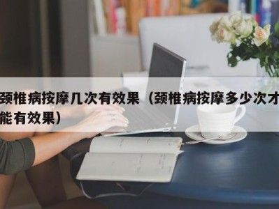 杭州颈椎病按摩几次有效果（颈椎病按摩多少次才能有效果）