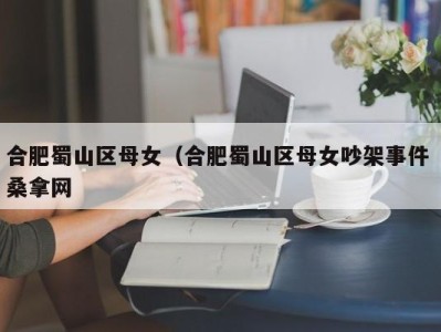 杭州合肥蜀山区母女（合肥蜀山区母女吵架事件 桑拿网