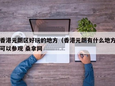 杭州香港元朗区好玩的地方（香港元朗有什么地方可以参观 桑拿网