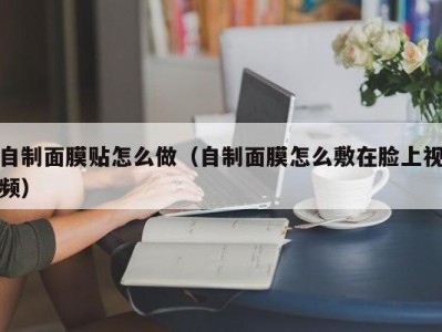 杭州自制面膜贴怎么做（自制面膜怎么敷在脸上视频）