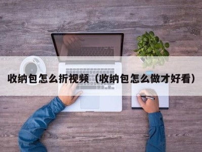 杭州收纳包怎么折视频（收纳包怎么做才好看）