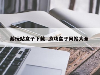 杭州游玩站盒子下载_游戏盒子网站大全 