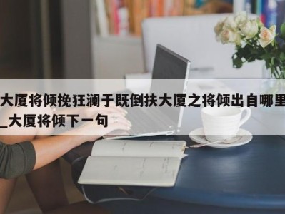 杭州大厦将倾挽狂澜于既倒扶大厦之将倾出自哪里_大厦将倾下一句 