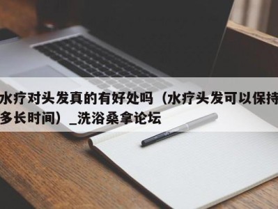 杭州水疗对头发真的有好处吗（水疗头发可以保持多长时间）_洗浴桑拿论坛