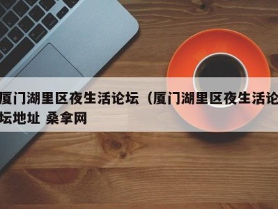 杭州厦门湖里区夜生活论坛（厦门湖里区夜生活论坛地址 桑拿网