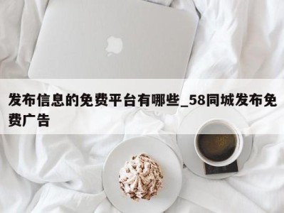 杭州发布信息的免费平台有哪些_58同城发布免费广告 