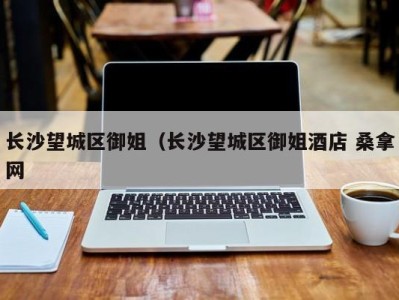 杭州长沙望城区御姐（长沙望城区御姐酒店 桑拿网