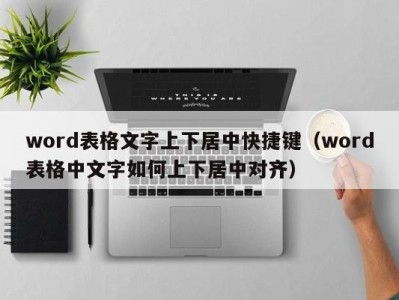 杭州word表格文字上下居中快捷键（word表格中文字如何上下居中对齐）