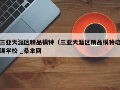 杭州三亚天涯区精品模特（三亚天涯区精品模特培训学校 _桑拿网