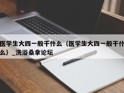 杭州医学生大四一般干什么（医学生大四一般干什么）_洗浴桑拿论坛