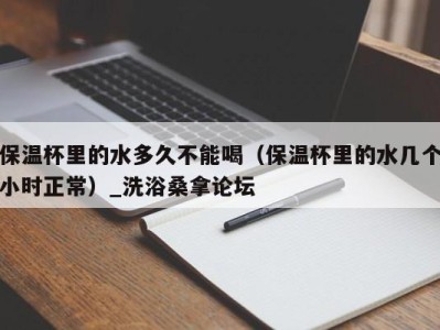 杭州保温杯里的水多久不能喝（保温杯里的水几个小时正常）_洗浴桑拿论坛