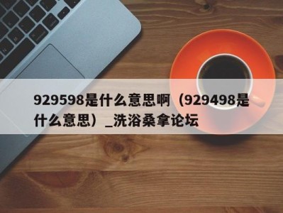 杭州929598是什么意思啊（929498是什么意思）_洗浴桑拿论坛