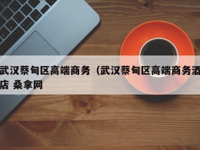 杭州武汉蔡甸区高端商务（武汉蔡甸区高端商务酒店 桑拿网