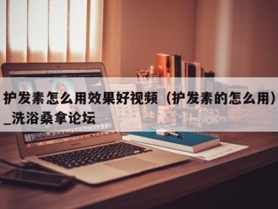 杭州护发素怎么用效果好视频（护发素的怎么用）_洗浴桑拿论坛