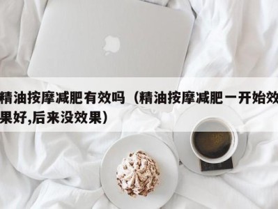 杭州精油按摩减肥有效吗（精油按摩减肥一开始效果好,后来没效果）