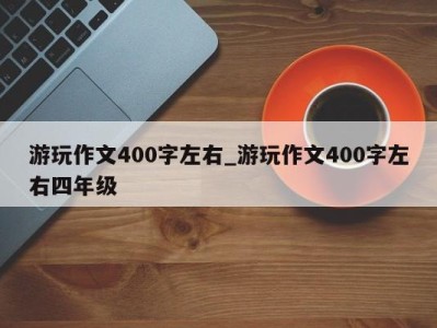 杭州游玩作文400字左右_游玩作文400字左右四年级 