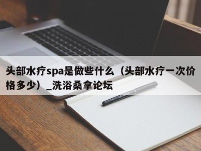 杭州头部水疗spa是做些什么（头部水疗一次价格多少）_洗浴桑拿论坛