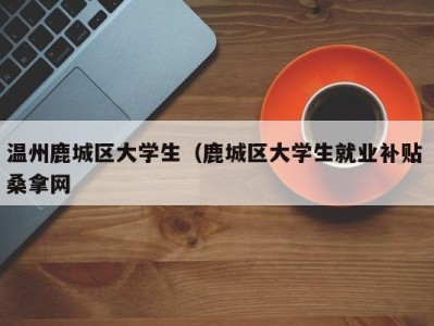 杭州温州鹿城区大学生（鹿城区大学生就业补贴 桑拿网