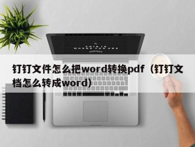 杭州钉钉文件怎么把word转换pdf（钉钉文档怎么转成word）