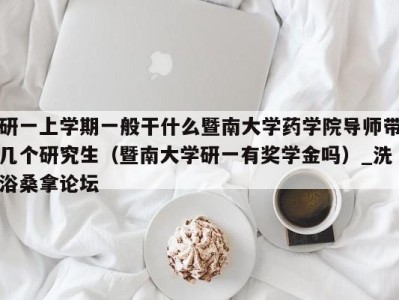 杭州研一上学期一般干什么暨南大学药学院导师带几个研究生（暨南大学研一有奖学金吗）_洗浴桑拿论坛