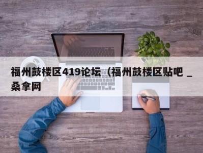 杭州福州鼓楼区419论坛（福州鼓楼区贴吧 _桑拿网