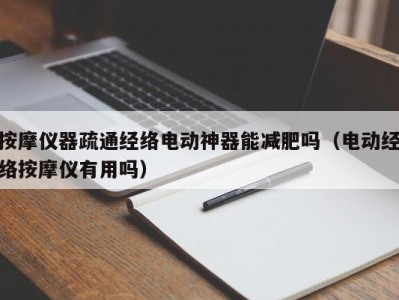 杭州按摩仪器疏通经络电动神器能减肥吗（电动经络按摩仪有用吗）