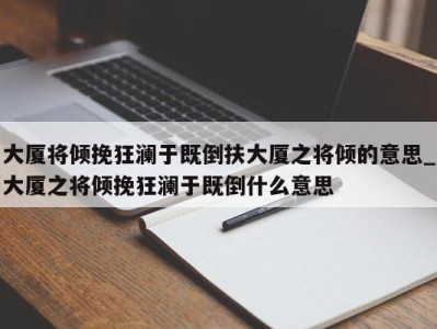 杭州大厦将倾挽狂澜于既倒扶大厦之将倾的意思_大厦之将倾挽狂澜于既倒什么意思 