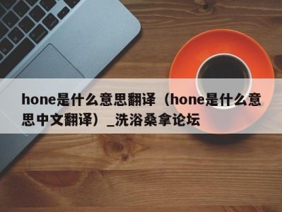 杭州hone是什么意思翻译（hone是什么意思中文翻译）_洗浴桑拿论坛