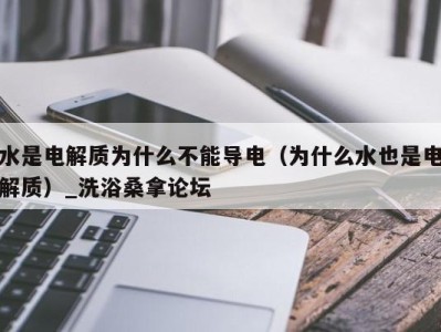 杭州水是电解质为什么不能导电（为什么水也是电解质）_洗浴桑拿论坛