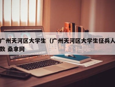 杭州广州天河区大学生（广州天河区大学生征兵人数 桑拿网