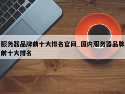 杭州服务器品牌前十大排名官网_国内服务器品牌前十大排名 