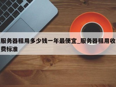 杭州服务器租用多少钱一年最便宜_服务器租用收费标准 