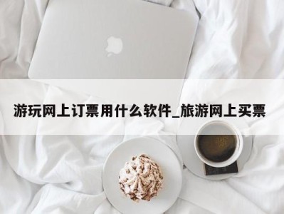 杭州游玩网上订票用什么软件_旅游网上买票 