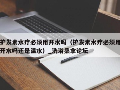 杭州护发素水疗必须用开水吗（护发素水疗必须用开水吗还是温水）_洗浴桑拿论坛