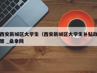 杭州西安新城区大学生（西安新城区大学生补贴政策 _桑拿网