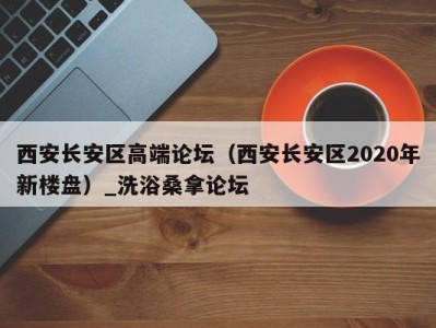 杭州西安长安区高端论坛（西安长安区2020年新楼盘）_洗浴桑拿论坛