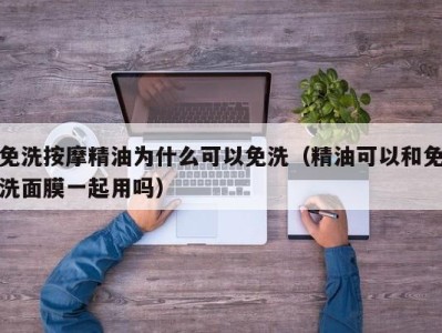 杭州免洗按摩精油为什么可以免洗（精油可以和免洗面膜一起用吗）