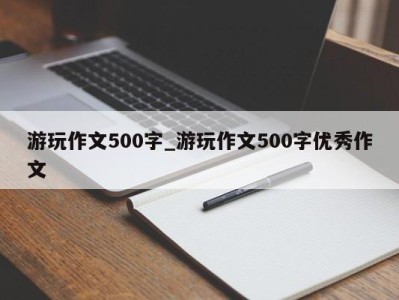 杭州游玩作文500字_游玩作文500字优秀作文 