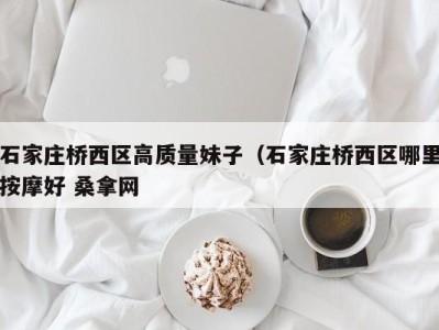 杭州石家庄桥西区高质量妹子（石家庄桥西区哪里按摩好 桑拿网