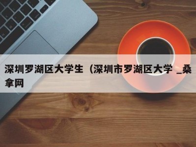 杭州深圳罗湖区大学生（深圳市罗湖区大学 _桑拿网