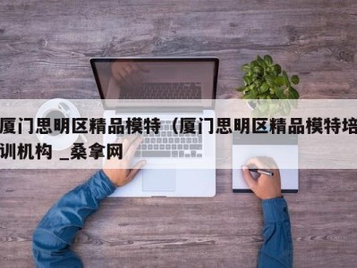 杭州厦门思明区精品模特（厦门思明区精品模特培训机构 _桑拿网