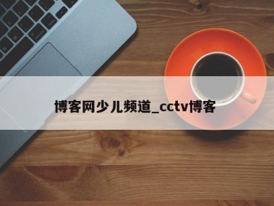 杭州博客网少儿频道_cctv博客 