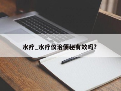 杭州水疗_水疗仪治便秘有效吗? 