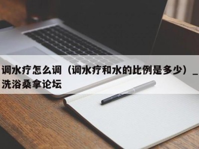 杭州调水疗怎么调（调水疗和水的比例是多少）_洗浴桑拿论坛