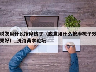 杭州脱发用什么按摩梳子（脱发用什么按摩梳子效果好）_洗浴桑拿论坛