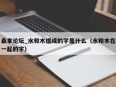 杭州桑拿论坛_水和木组成的字是什么（水和木在一起的字）