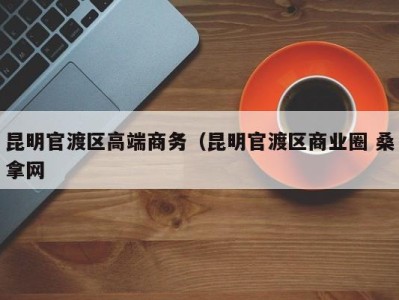 杭州昆明官渡区高端商务（昆明官渡区商业圈 桑拿网